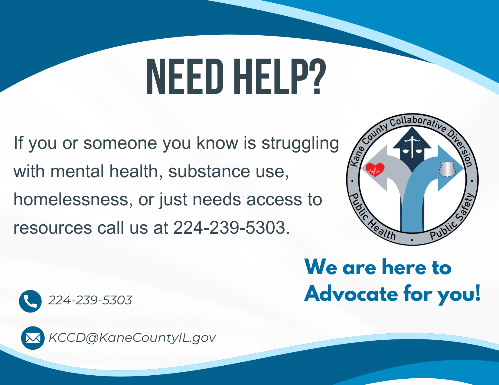 Need Help? If you or someone you know is struggling with mental health, substance use, homelessness, or just needs access to resources call us at 224-239-5303. Email: KCCD@KaneCountyIL.gov. We are here to advocate for you!